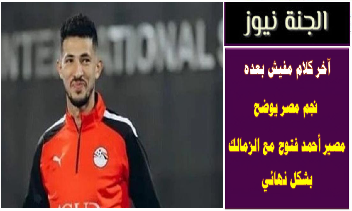 آخر كلام مفيش بعده .. نجم مصر يوضح مصير أحمد فتوح مع الزمالك بشكل نهائي