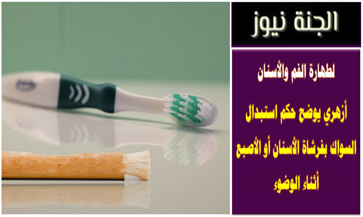 لنظافة الفم والأسنان .. أزهري يوضح حكم استبدال السواك بفرشاة الأسنان أو الأصبع أثناء الوضوء