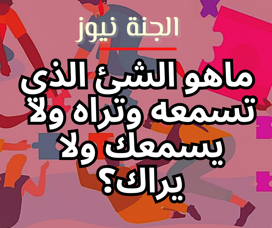 «لغز صعب».. ماهو الشئ الذي تسمعه وتراه ولا يسمعك ولا يراك؟