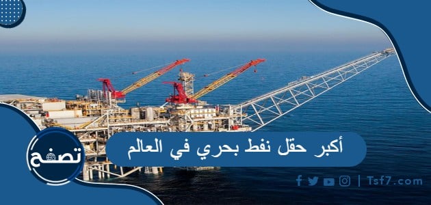 أكبر حقل نفط بحري في العالم وأين يقع أكبر حقل بترول في العالم