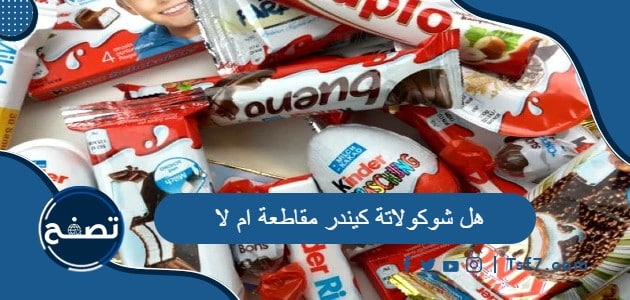 هل شوكولاتة كيندر مقاطعة ام لا وما أهم منتجاتها العالمية