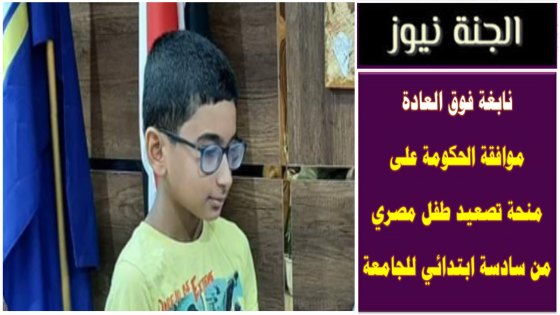 نابغة فوق العادة .. موافقة الحكومة على منحة تصعيد طفل مصري من سادسة ابتدائي للجامعة