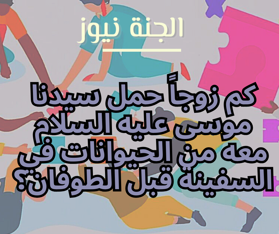 كم زوجاً معه من الحيوانات في السفينة قب للطوفان؟