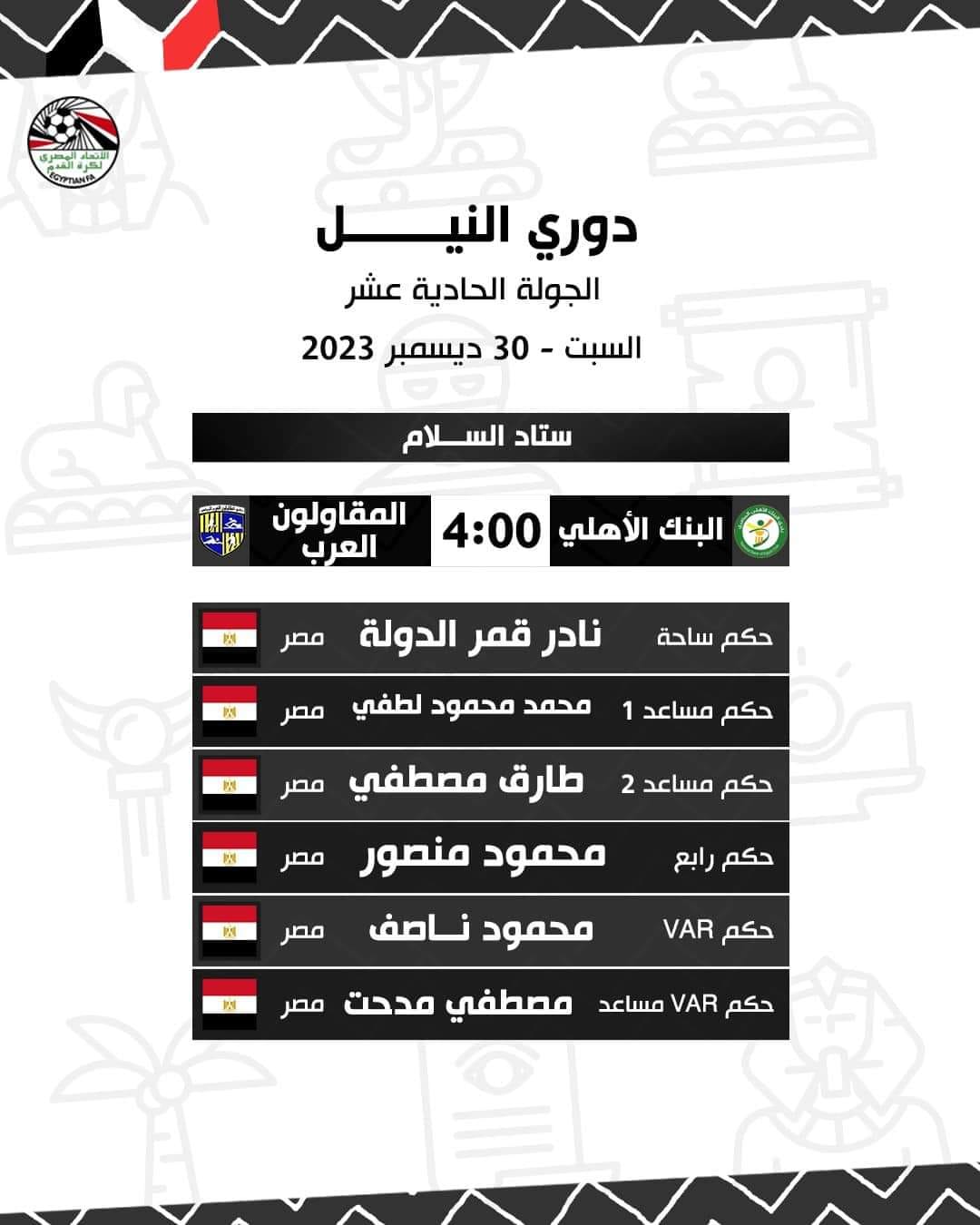 قد تكون صورة تحتوي على النص 'دوري النيل الجولة الحادية عشرة السبت 30 ديسمبر 2023 ستاد السلام المقاولون العرب البنك الأهلي 4:00 م مصر م مصر نادر قمر الدولة محمد محمود لطفي حكم 변 مصر حكم مساعد م مصر حكم مساعد 2 طارق مصطفى محمود منصور محمود ناصيف مصر الحكم الرابع P VAR الحكم VAR الحكم المساعد مصطفى مدحت مصر'