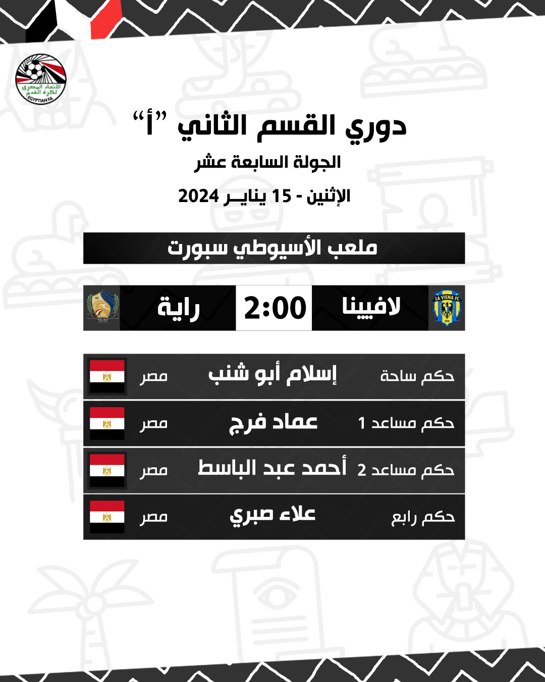قد تكون صورة تحتوي على النص 'CYPTIANFA League Division Two "أ" الجولة السابعة عشر الإثنين 15 يناير 2024 ملعب الأسيوطي الراية الرياضية 2:00.... لافينا 関 مصر إسلام أبو شنب 國 حكم مصر ميدان عماد فرج 関 مصر حكم مساعد 1 内 حكم مساعد 2 أحمد عبد الباسط مصر علاء صبري حكم رابع