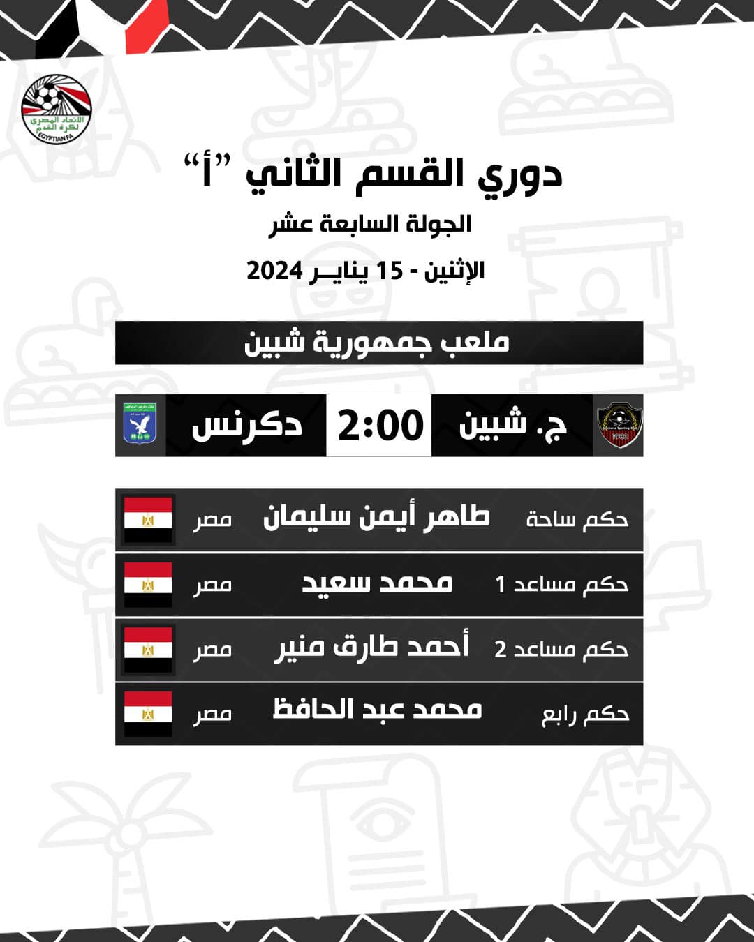قد تكون صورة تحتوي على النص 'SIPTANFA Second Division League "أنا" الجولة السابعة عشر الإثنين 15 يناير 2024 ستاد جمهورية شبين دكرنس 2:00 ص شبين ল مصر طاهر أيمن سليمان حكم مصر محمد سعيد ن مصر حكم مساعد 1 أحمد طارق منير ن مصر حكم مساعد 2 محمد عبد الحافظ حكم رابع.