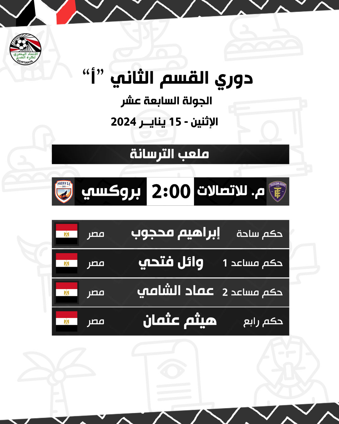 قد تكون صورة تحتوي على النص 'GYFTIANFA Second Division League "أ" الجولة السابعة عشر الإثنين 15 يناير 2024 PROXYS.C ملعب الترسانة TELECOMESYPI M... اتصالات 2:00 Proxy N Egypt å ابراهيم محجوب مصر حكم N Arena وائل فتحي مصر حكم مساعد 1 å حكم مساعد 2 عماد الشامي مصر هيثم عثمان حكم رابع