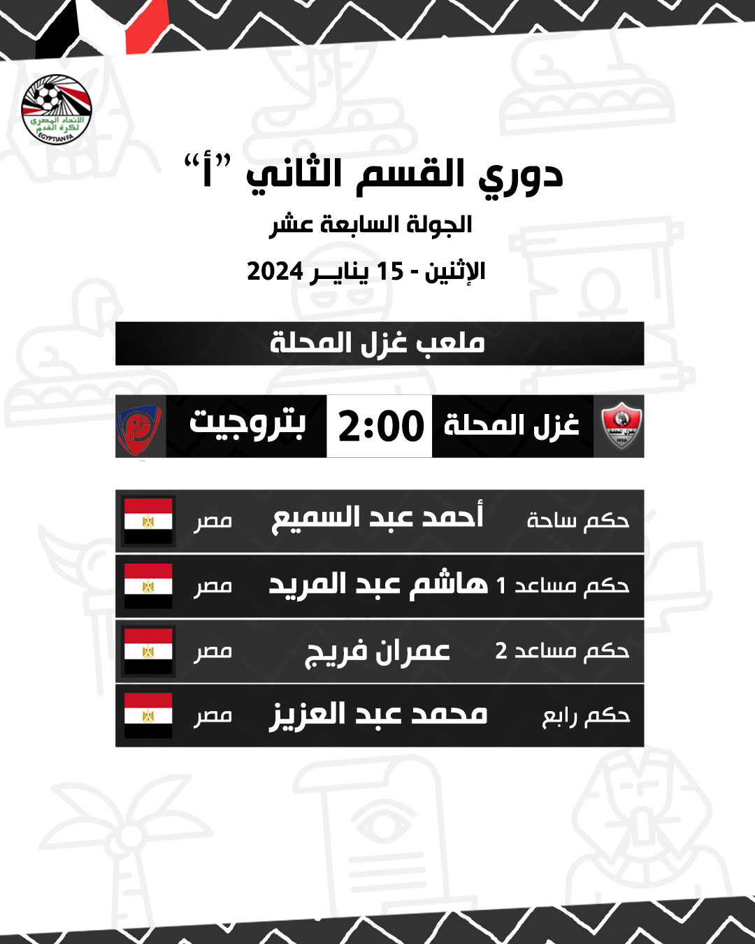 قد تكون صورة تحتوي على النص 'GYFTIANFA Second Division League "أ" الجولة السابعة عشر الإثنين 15 يناير 2024 ملعب غزل المحلة غزل المحلة 2:00 بتروجيت م مصر أحمد عبد السميع å مصر حكم الساحة 関 حكم مساعد 1 هاشم عبد المريد مصر ح عمران فريج مصر حكم مساعد 2 محمد عبد العزيز حكم رابع''